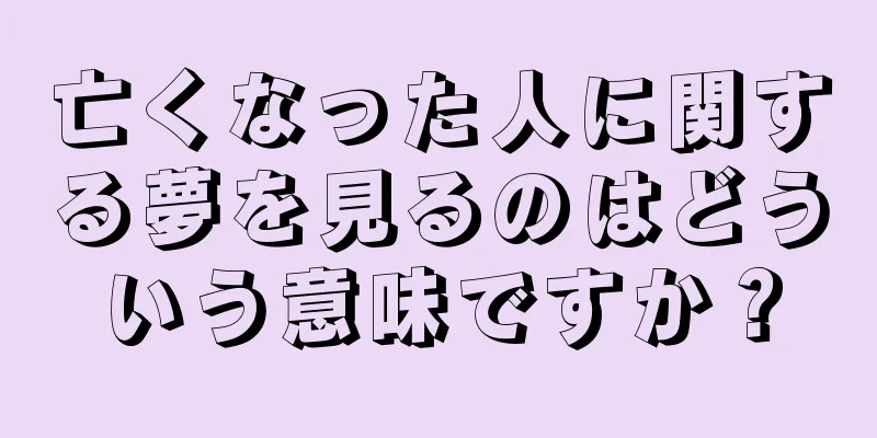 亡くなった人に関する夢を見るのはどういう意味ですか？