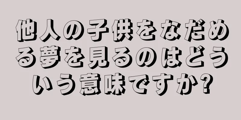 他人の子供をなだめる夢を見るのはどういう意味ですか?