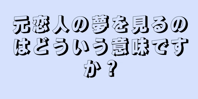 元恋人の夢を見るのはどういう意味ですか？