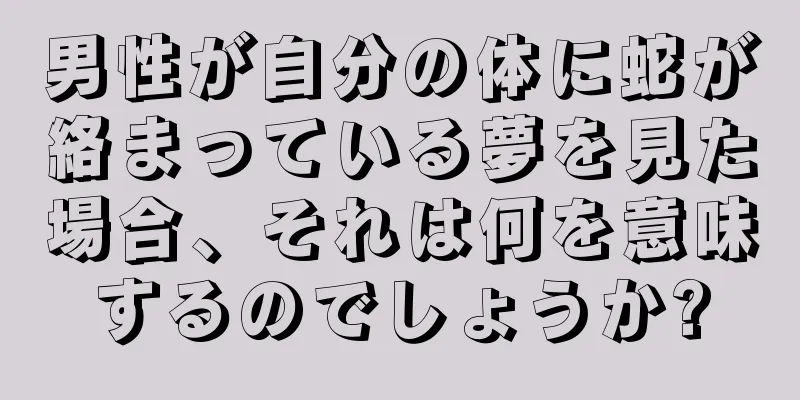 男性が自分の体に蛇が絡まっている夢を見た場合、それは何を意味するのでしょうか?