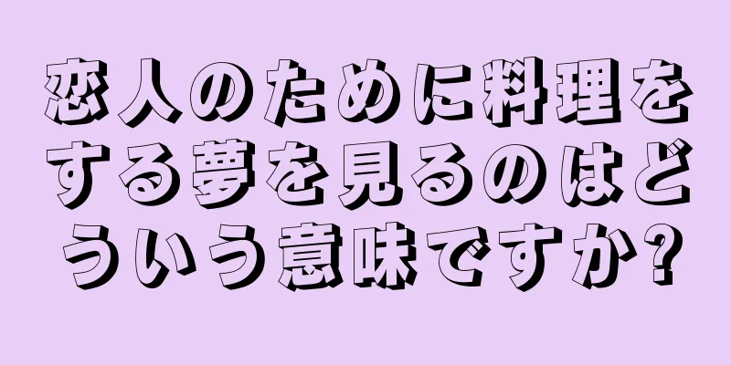 恋人のために料理をする夢を見るのはどういう意味ですか?
