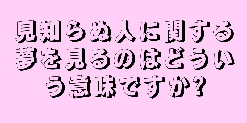 見知らぬ人に関する夢を見るのはどういう意味ですか?