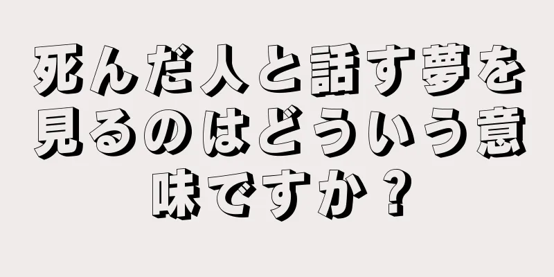 死んだ人と話す夢を見るのはどういう意味ですか？