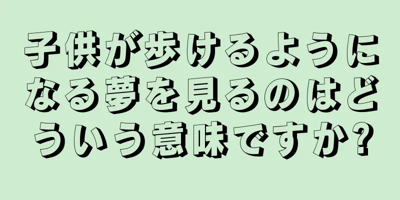 子供が歩けるようになる夢を見るのはどういう意味ですか?