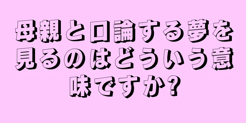 母親と口論する夢を見るのはどういう意味ですか?