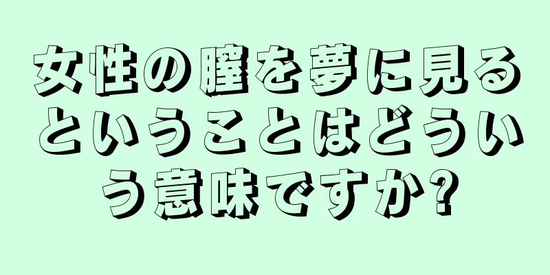 女性の膣を夢に見るということはどういう意味ですか?