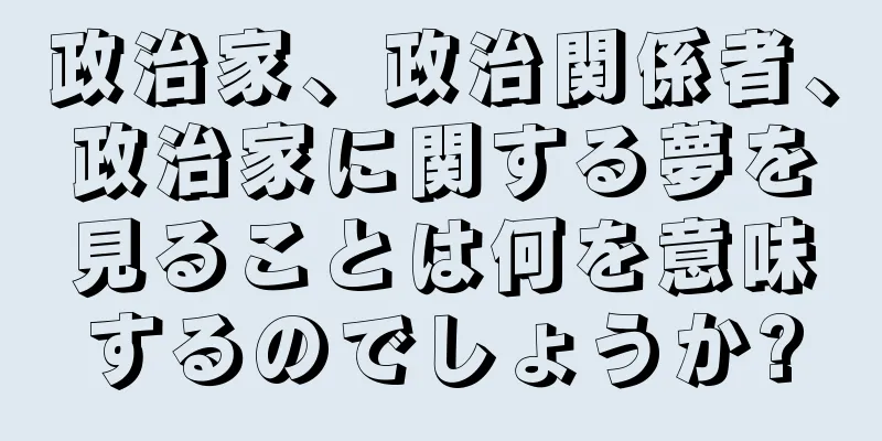 政治家、政治関係者、政治家に関する夢を見ることは何を意味するのでしょうか?