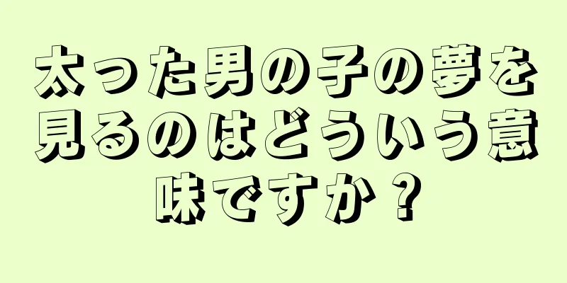 太った男の子の夢を見るのはどういう意味ですか？