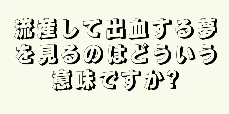 流産して出血する夢を見るのはどういう意味ですか?