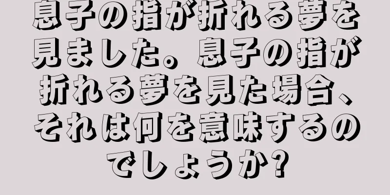 息子の指が折れる夢を見ました。息子の指が折れる夢を見た場合、それは何を意味するのでしょうか?