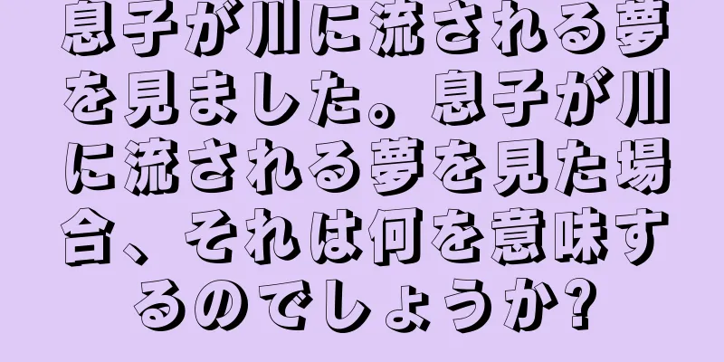 息子が川に流される夢を見ました。息子が川に流される夢を見た場合、それは何を意味するのでしょうか?