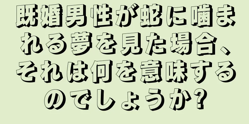 既婚男性が蛇に噛まれる夢を見た場合、それは何を意味するのでしょうか?