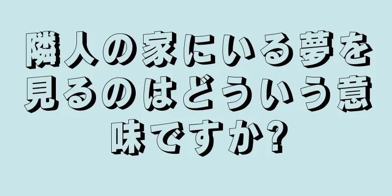 隣人の家にいる夢を見るのはどういう意味ですか?