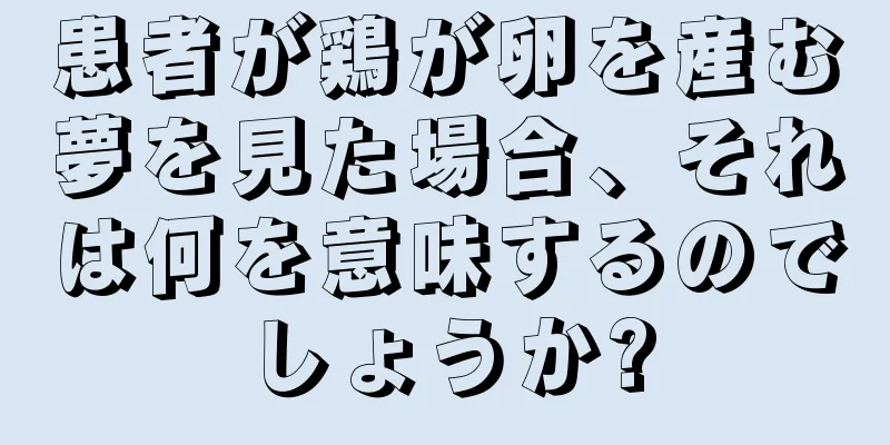 患者が鶏が卵を産む夢を見た場合、それは何を意味するのでしょうか?