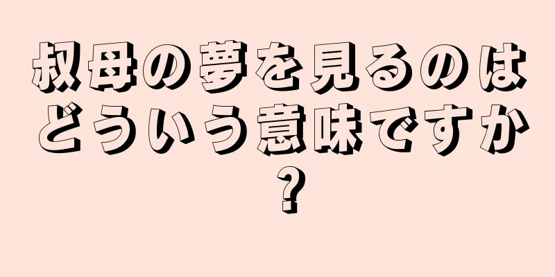 叔母の夢を見るのはどういう意味ですか？