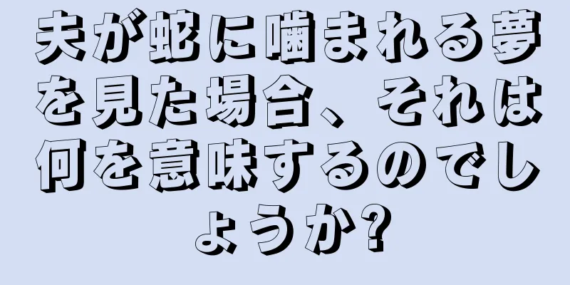 夫が蛇に噛まれる夢を見た場合、それは何を意味するのでしょうか?