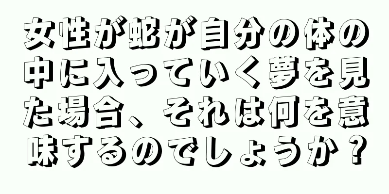 女性が蛇が自分の体の中に入っていく夢を見た場合、それは何を意味するのでしょうか？