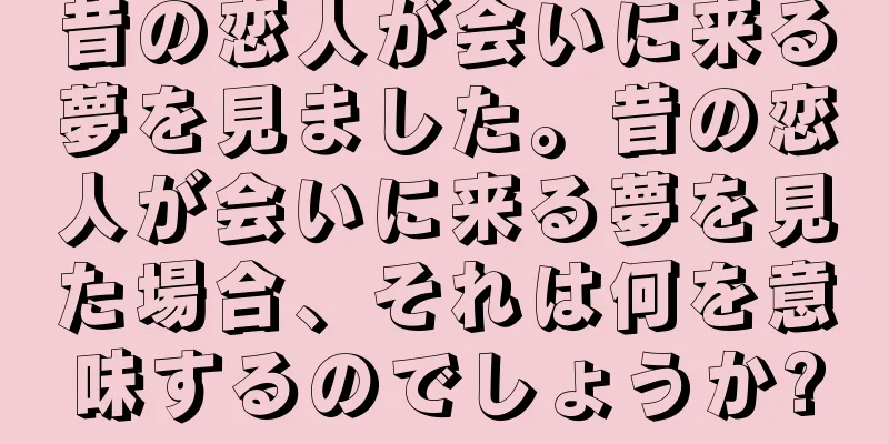 昔の恋人が会いに来る夢を見ました。昔の恋人が会いに来る夢を見た場合、それは何を意味するのでしょうか?