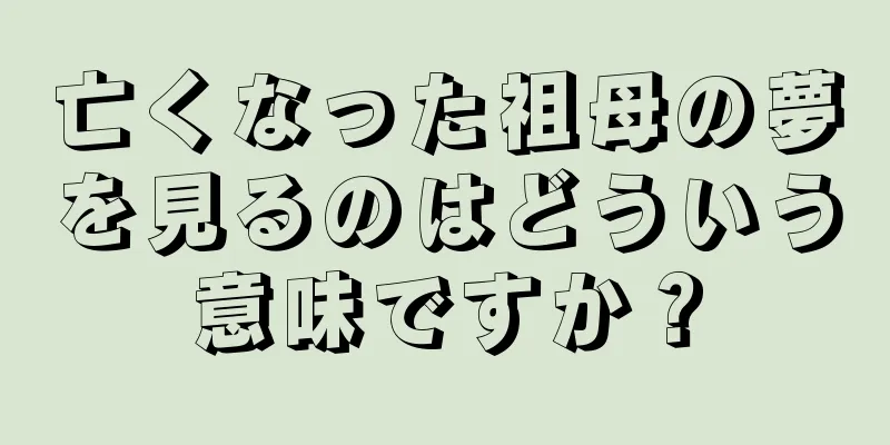 亡くなった祖母の夢を見るのはどういう意味ですか？