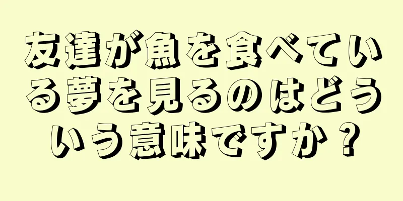 友達が魚を食べている夢を見るのはどういう意味ですか？