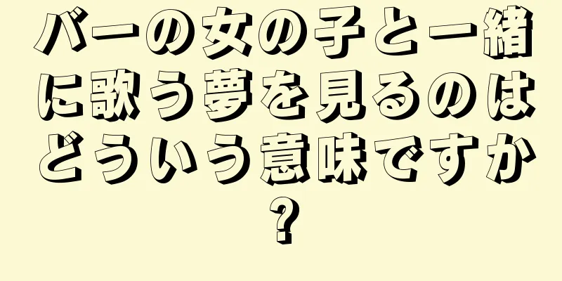 バーの女の子と一緒に歌う夢を見るのはどういう意味ですか?