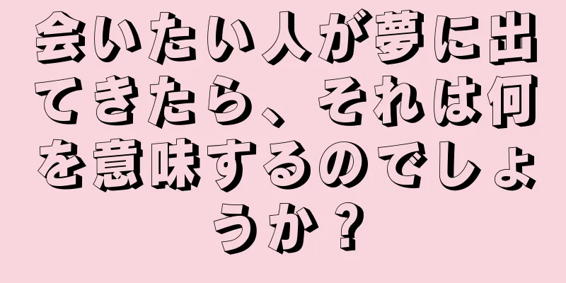 会いたい人が夢に出てきたら、それは何を意味するのでしょうか？