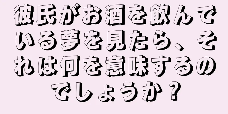 彼氏がお酒を飲んでいる夢を見たら、それは何を意味するのでしょうか？