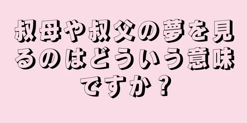 叔母や叔父の夢を見るのはどういう意味ですか？