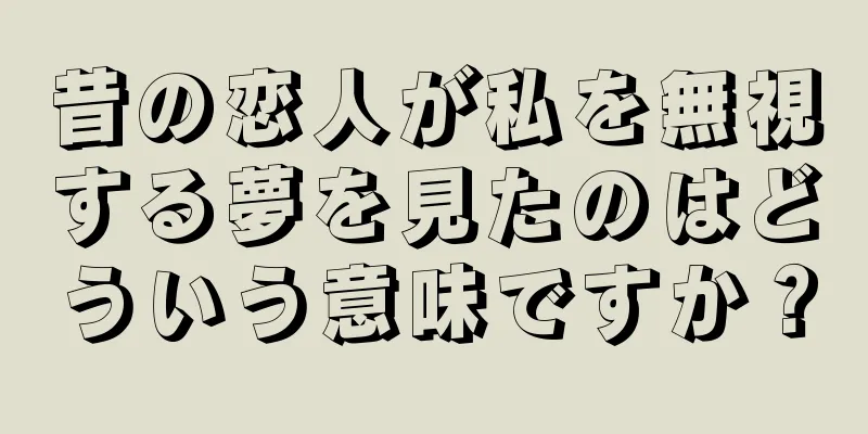 昔の恋人が私を無視する夢を見たのはどういう意味ですか？