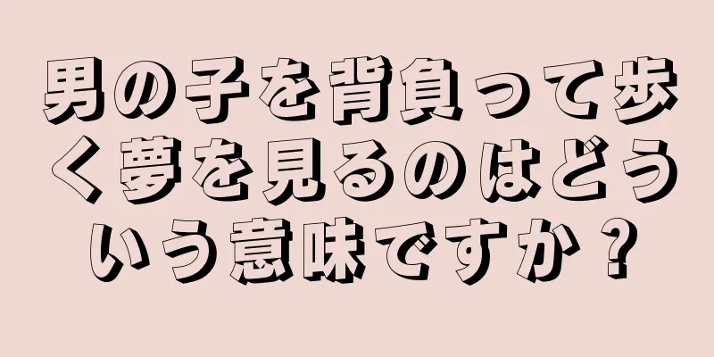 男の子を背負って歩く夢を見るのはどういう意味ですか？