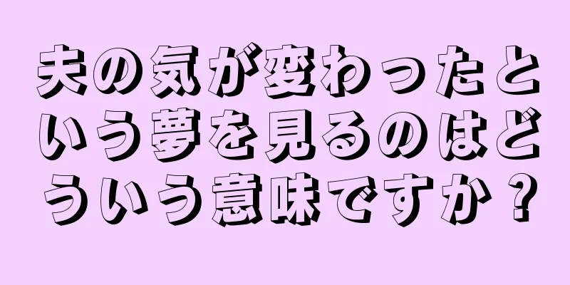 夫の気が変わったという夢を見るのはどういう意味ですか？