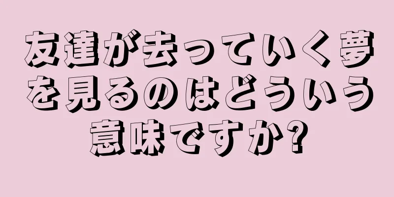 友達が去っていく夢を見るのはどういう意味ですか?