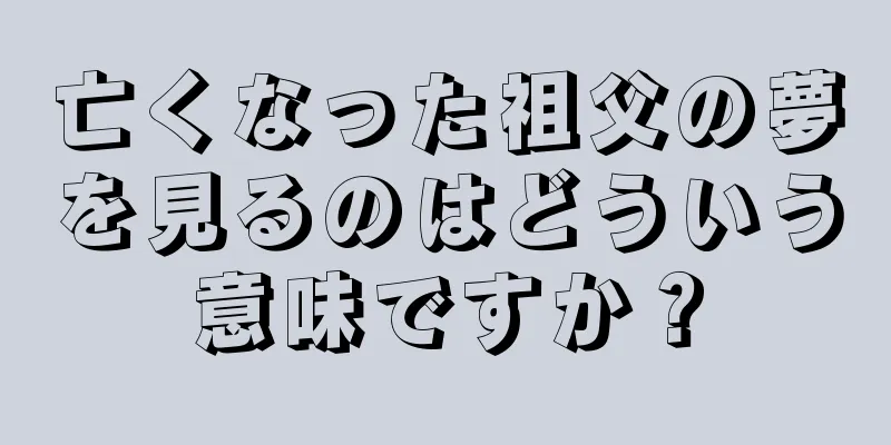 亡くなった祖父の夢を見るのはどういう意味ですか？