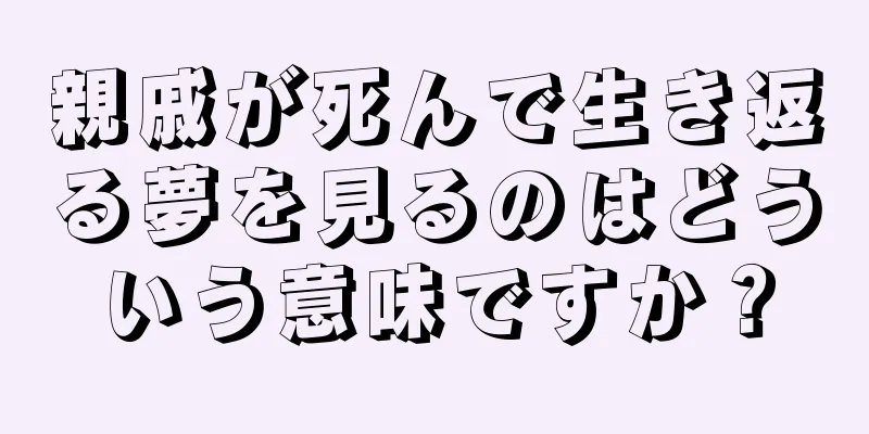 親戚が死んで生き返る夢を見るのはどういう意味ですか？