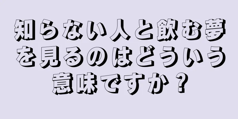 知らない人と飲む夢を見るのはどういう意味ですか？