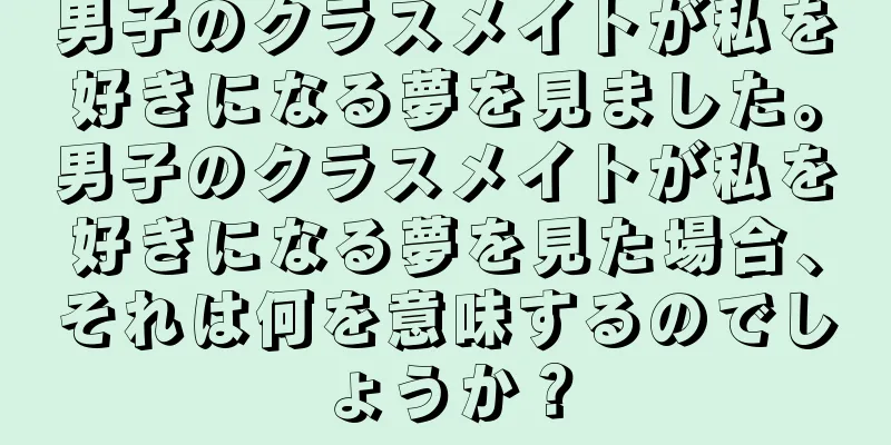 男子のクラスメイトが私を好きになる夢を見ました。男子のクラスメイトが私を好きになる夢を見た場合、それは何を意味するのでしょうか？