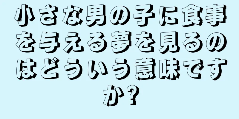 小さな男の子に食事を与える夢を見るのはどういう意味ですか?