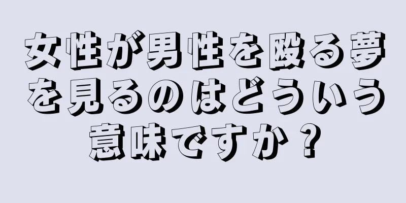 女性が男性を殴る夢を見るのはどういう意味ですか？