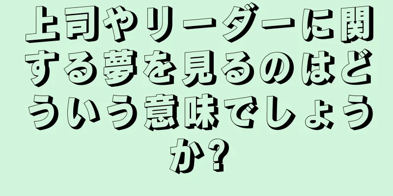 上司やリーダーに関する夢を見るのはどういう意味でしょうか?