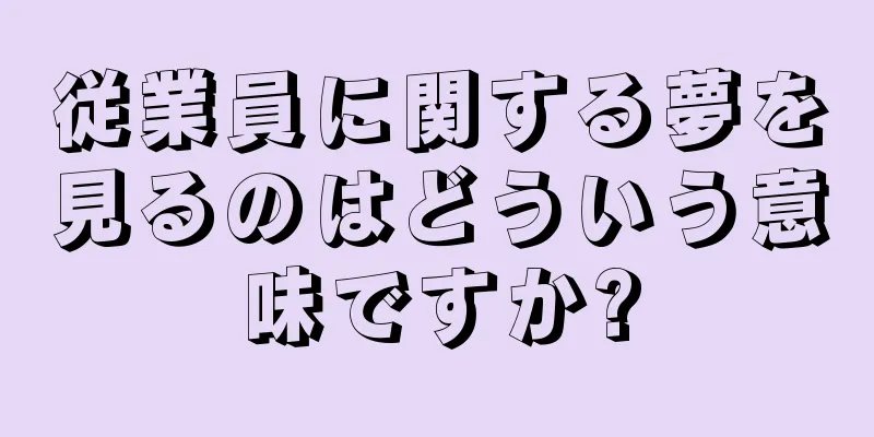 従業員に関する夢を見るのはどういう意味ですか?