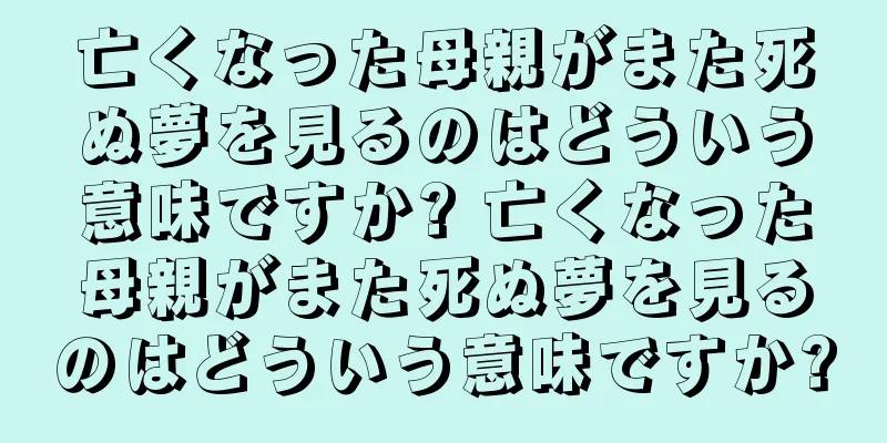 亡くなった母親がまた死ぬ夢を見るのはどういう意味ですか? 亡くなった母親がまた死ぬ夢を見るのはどういう意味ですか?