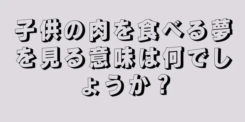 子供の肉を食べる夢を見る意味は何でしょうか？
