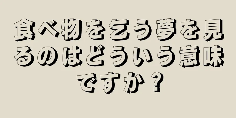 食べ物を乞う夢を見るのはどういう意味ですか？