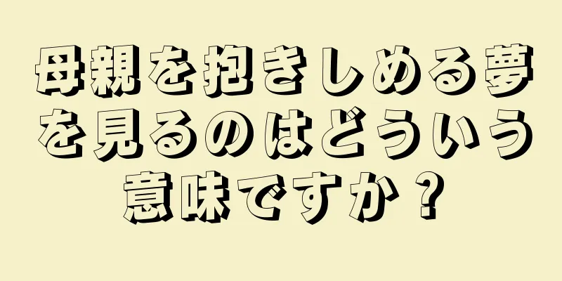 母親を抱きしめる夢を見るのはどういう意味ですか？