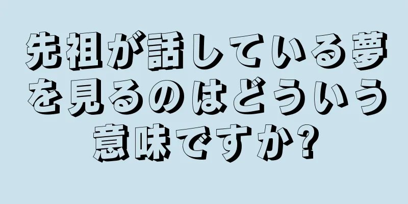 先祖が話している夢を見るのはどういう意味ですか?