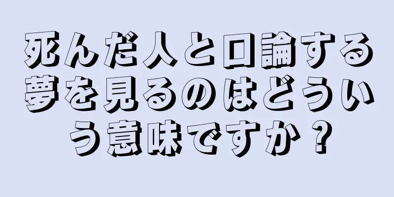 死んだ人と口論する夢を見るのはどういう意味ですか？