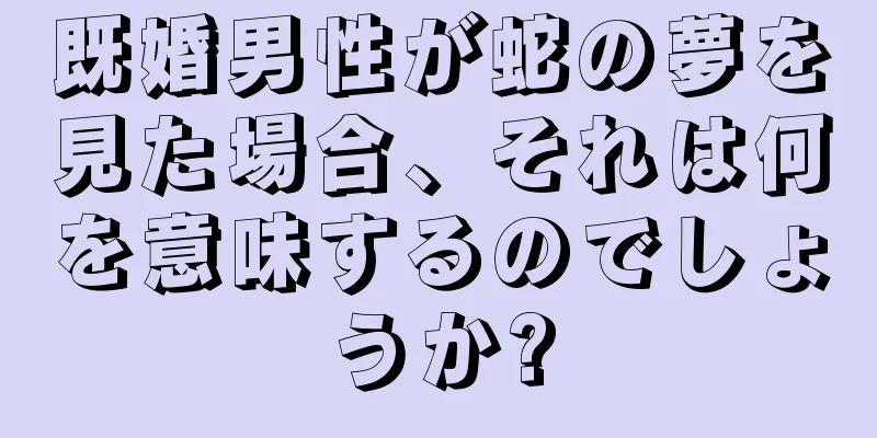 既婚男性が蛇の夢を見た場合、それは何を意味するのでしょうか?