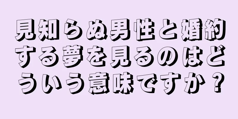 見知らぬ男性と婚約する夢を見るのはどういう意味ですか？
