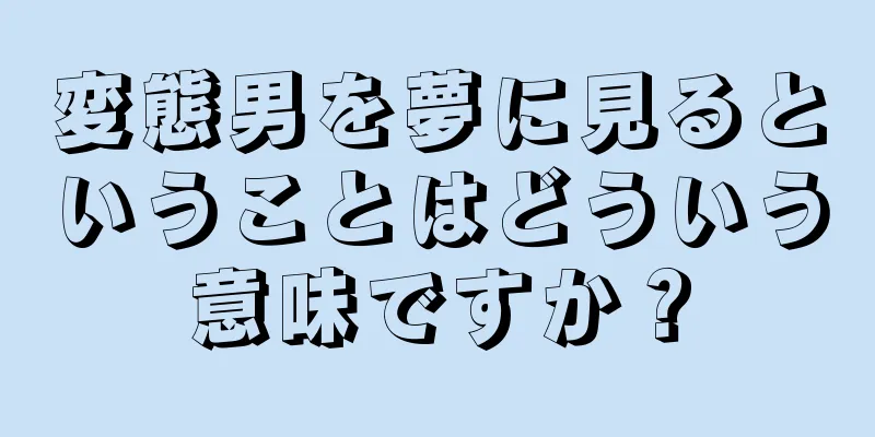 変態男を夢に見るということはどういう意味ですか？