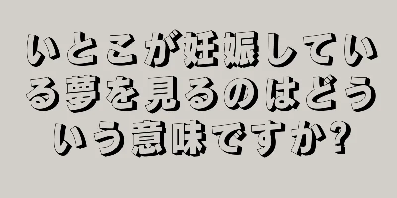 いとこが妊娠している夢を見るのはどういう意味ですか?